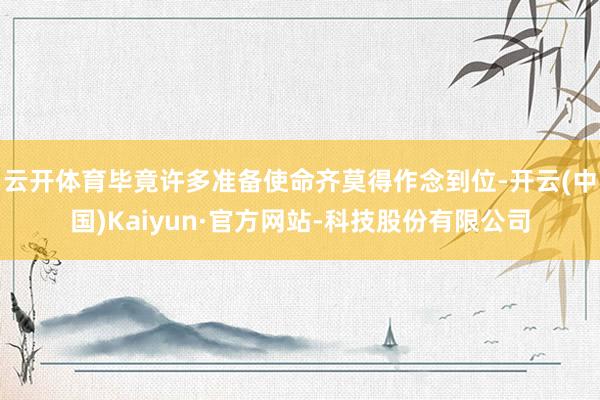 云开体育毕竟许多准备使命齐莫得作念到位-开云(中国)Kaiyun·官方网站-科技股份有限公司
