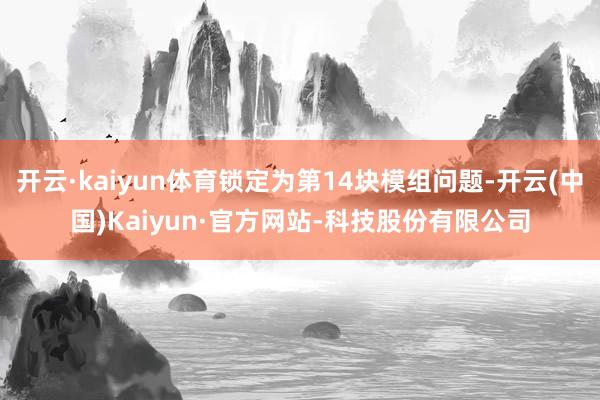 开云·kaiyun体育锁定为第14块模组问题-开云(中国)Kaiyun·官方网站-科技股份有限公司