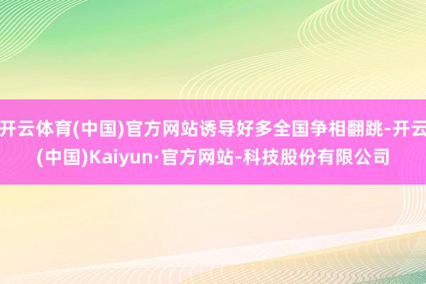 开云体育(中国)官方网站诱导好多全国争相翻跳-开云(中国)Kaiyun·官方网站-科技股份有限公司