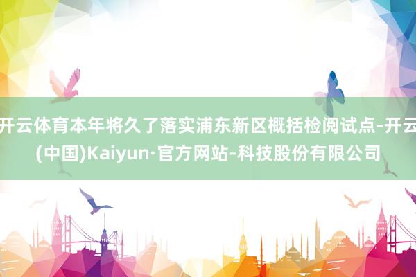 开云体育本年将久了落实浦东新区概括检阅试点-开云(中国)Kaiyun·官方网站-科技股份有限公司