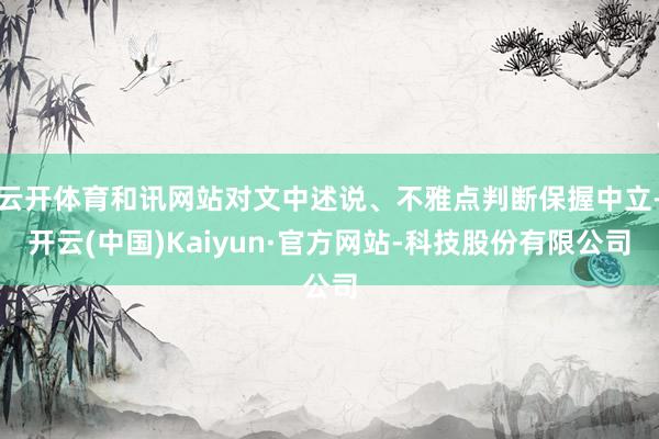 云开体育和讯网站对文中述说、不雅点判断保握中立-开云(中国)Kaiyun·官方网站-科技股份有限公司