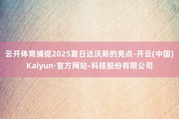 云开体育捕捉2025夏日达沃斯的亮点-开云(中国)Kaiyun·官方网站-科技股份有限公司