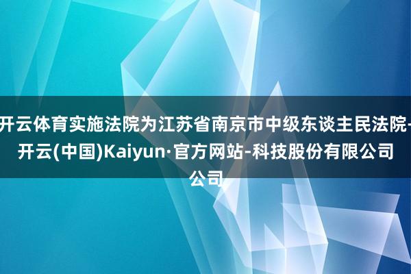 开云体育实施法院为江苏省南京市中级东谈主民法院-开云(中国)Kaiyun·官方网站-科技股份有限公司