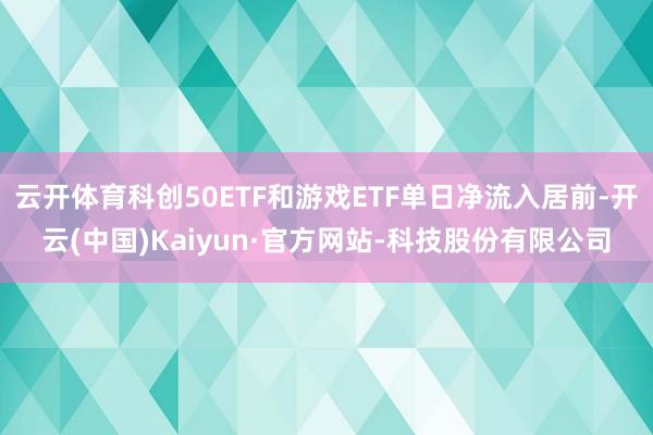 云开体育科创50ETF和游戏ETF单日净流入居前-开云(中国)Kaiyun·官方网站-科技股份有限公司
