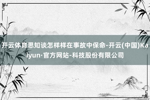 开云体育思知谈怎样样在事故中保命-开云(中国)Kaiyun·官方网站-科技股份有限公司