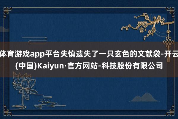体育游戏app平台失慎遗失了一只玄色的文献袋-开云(中国)Kaiyun·官方网站-科技股份有限公司