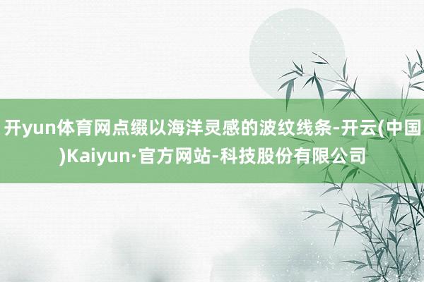 开yun体育网点缀以海洋灵感的波纹线条-开云(中国)Kaiyun·官方网站-科技股份有限公司