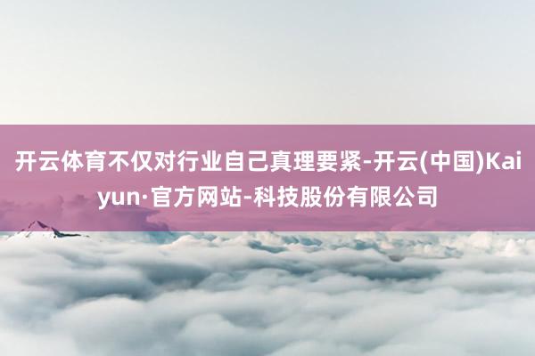 开云体育不仅对行业自己真理要紧-开云(中国)Kaiyun·官方网站-科技股份有限公司