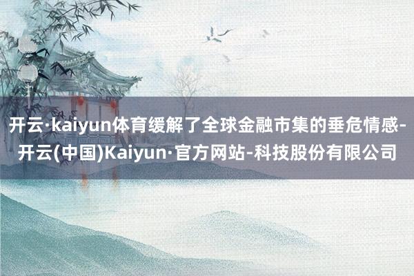 开云·kaiyun体育缓解了全球金融市集的垂危情感-开云(中国)Kaiyun·官方网站-科技股份有限公司