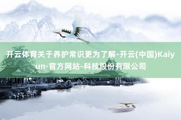开云体育关于养护常识更为了解-开云(中国)Kaiyun·官方网站-科技股份有限公司