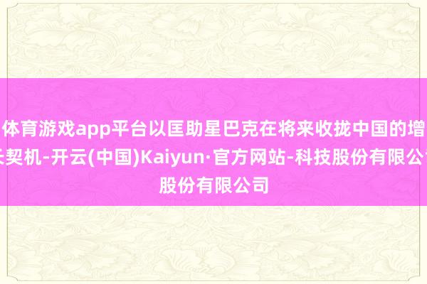 体育游戏app平台以匡助星巴克在将来收拢中国的增长契机-开云(中国)Kaiyun·官方网站-科技股份有限公司