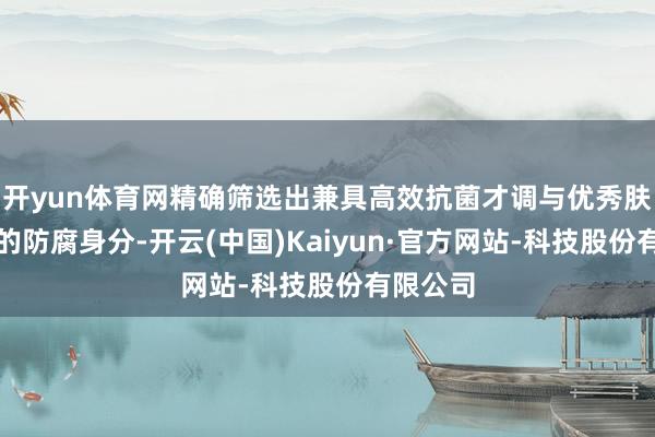 开yun体育网精确筛选出兼具高效抗菌才调与优秀肤感线路的防腐身分-开云(中国)Kaiyun·官方网站-科技股份有限公司