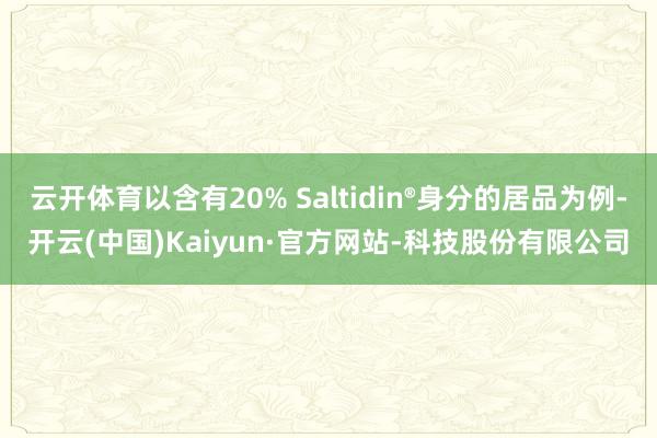 云开体育以含有20% Saltidin®身分的居品为例-开云(中国)Kaiyun·官方网站-科技股份有限公司