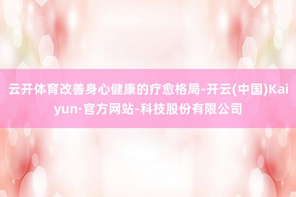 云开体育改善身心健康的疗愈格局-开云(中国)Kaiyun·官方网站-科技股份有限公司