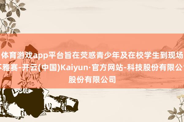 体育游戏app平台旨在荧惑青少年及在校学生到现场不雅赛-开云(中国)Kaiyun·官方网站-科技股份有限公司