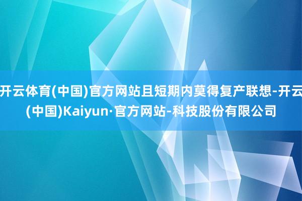 开云体育(中国)官方网站且短期内莫得复产联想-开云(中国)Kaiyun·官方网站-科技股份有限公司
