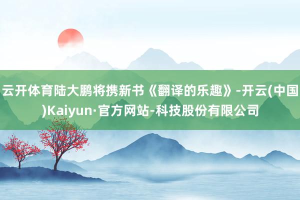 云开体育陆大鹏将携新书《翻译的乐趣》-开云(中国)Kaiyun·官方网站-科技股份有限公司
