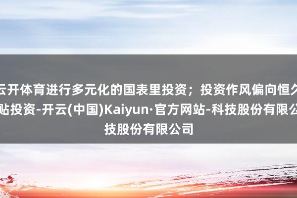 云开体育进行多元化的国表里投资；投资作风偏向恒久妥贴投资-开云(中国)Kaiyun·官方网站-科技股份有限公司