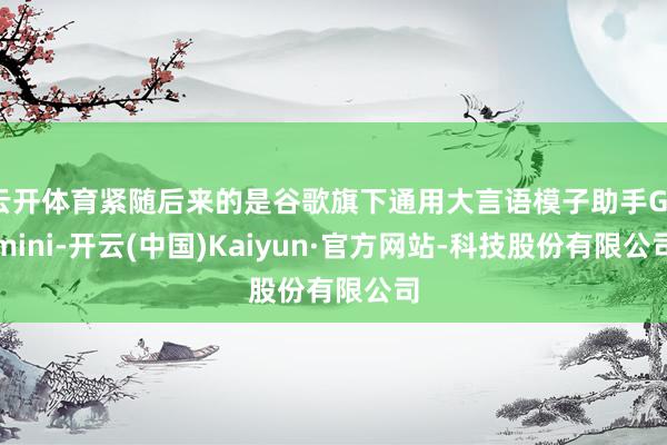云开体育紧随后来的是谷歌旗下通用大言语模子助手Gemini-开云(中国)Kaiyun·官方网站-科技股份有限公司