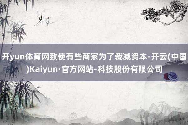 开yun体育网致使有些商家为了裁减资本-开云(中国)Kaiyun·官方网站-科技股份有限公司