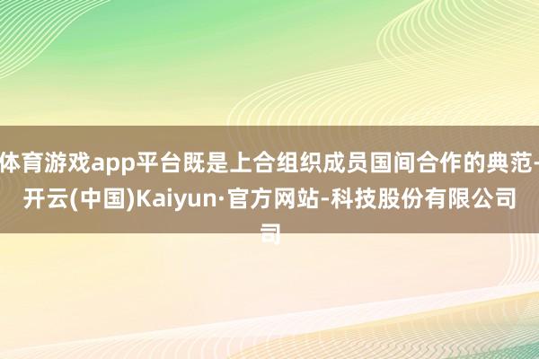 体育游戏app平台既是上合组织成员国间合作的典范-开云(中国)Kaiyun·官方网站-科技股份有限公司