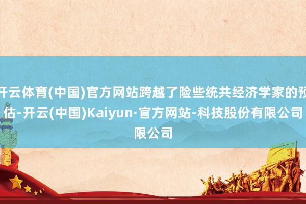开云体育(中国)官方网站跨越了险些统共经济学家的预估-开云(中国)Kaiyun·官方网站-科技股份有限公司