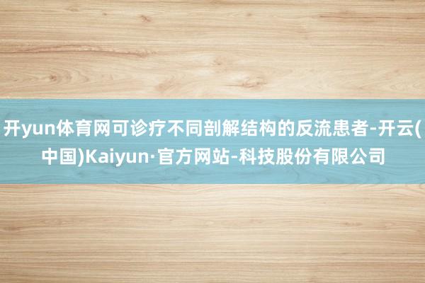 开yun体育网可诊疗不同剖解结构的反流患者-开云(中国)Kaiyun·官方网站-科技股份有限公司