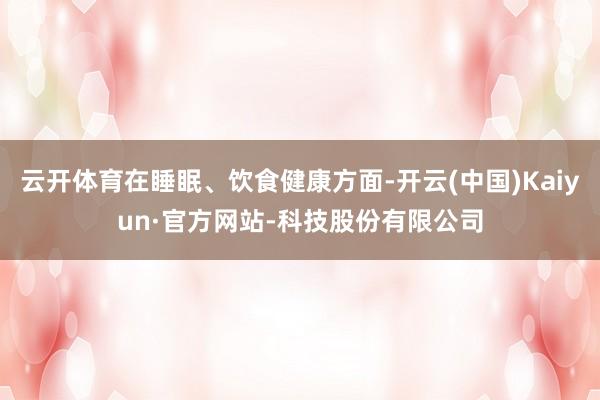 云开体育在睡眠、饮食健康方面-开云(中国)Kaiyun·官方网站-科技股份有限公司