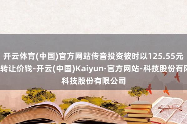 开云体育(中国)官方网站传音投资彼时以125.55元/股的转让价钱-开云(中国)Kaiyun·官方网站-科技股份有限公司