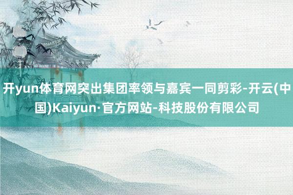 开yun体育网突出集团率领与嘉宾一同剪彩-开云(中国)Kaiyun·官方网站-科技股份有限公司