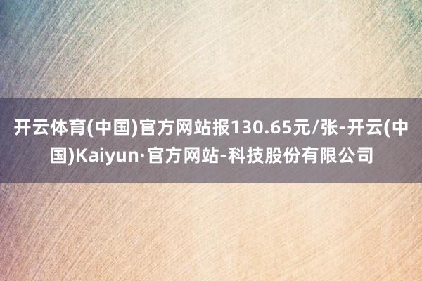 开云体育(中国)官方网站报130.65元/张-开云(中国)Kaiyun·官方网站-科技股份有限公司