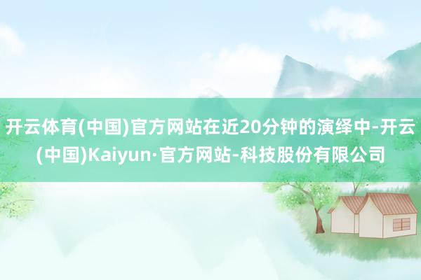 开云体育(中国)官方网站在近20分钟的演绎中-开云(中国)Kaiyun·官方网站-科技股份有限公司