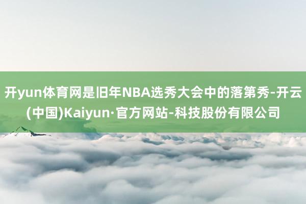 开yun体育网是旧年NBA选秀大会中的落第秀-开云(中国)Kaiyun·官方网站-科技股份有限公司