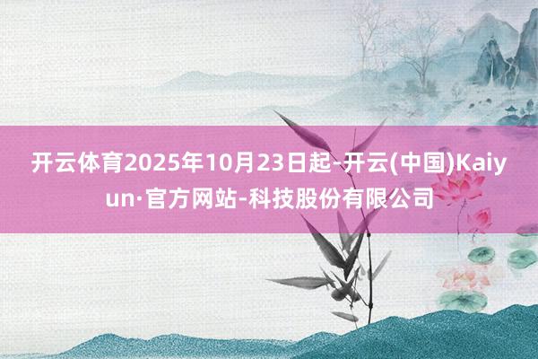 开云体育2025年10月23日起-开云(中国)Kaiyun·官方网站-科技股份有限公司
