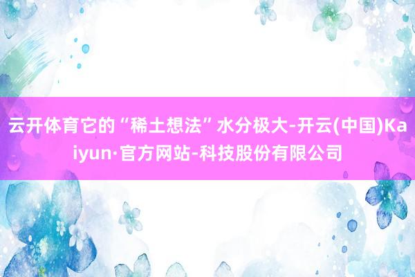 云开体育它的“稀土想法”水分极大-开云(中国)Kaiyun·官方网站-科技股份有限公司