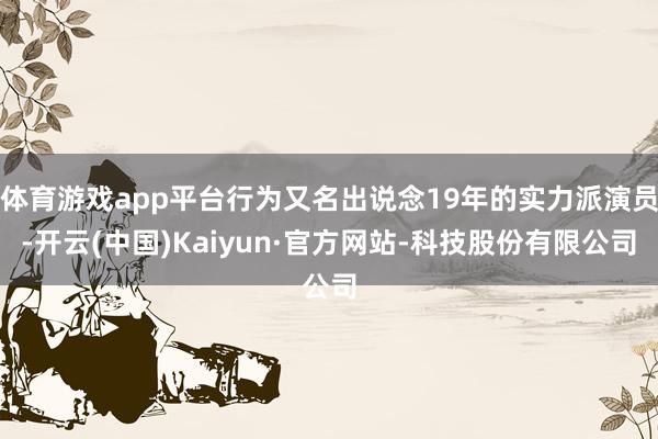 体育游戏app平台行为又名出说念19年的实力派演员-开云(中国)Kaiyun·官方网站-科技股份有限公司