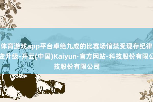 体育游戏app平台卓绝九成的比赛场馆禁受现存纪律转变升级-开云(中国)Kaiyun·官方网站-科技股份有限公司
