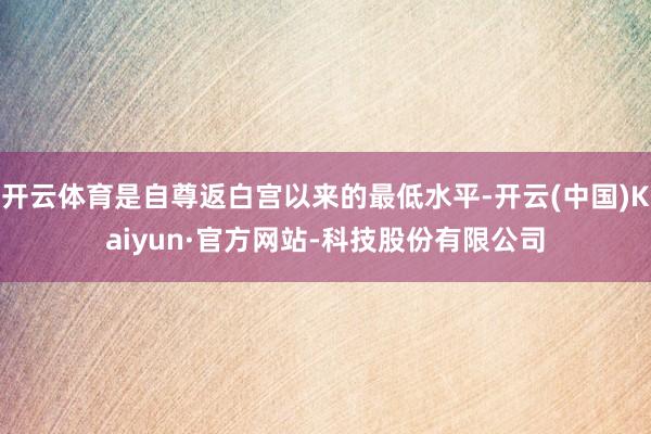 开云体育是自尊返白宫以来的最低水平-开云(中国)Kaiyun·官方网站-科技股份有限公司