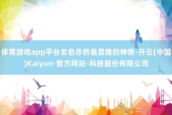体育游戏app平台玄色亦然最显瘦的神情-开云(中国)Kaiyun·官方网站-科技股份有限公司