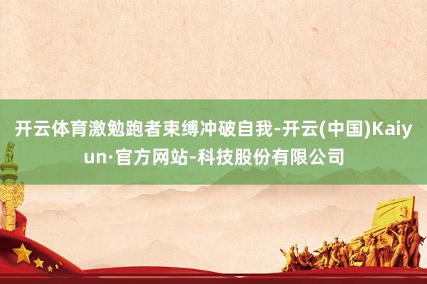开云体育激勉跑者束缚冲破自我-开云(中国)Kaiyun·官方网站-科技股份有限公司