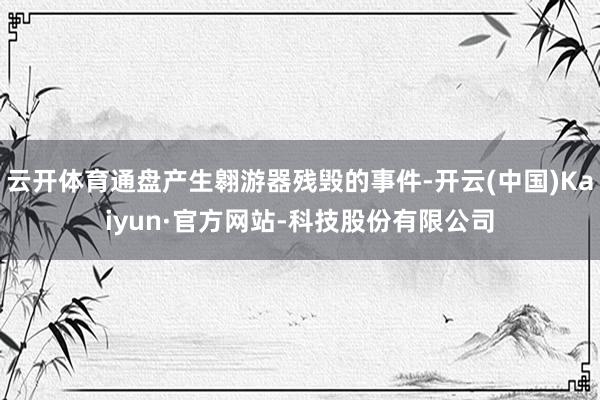 云开体育通盘产生翱游器残毁的事件-开云(中国)Kaiyun·官方网站-科技股份有限公司