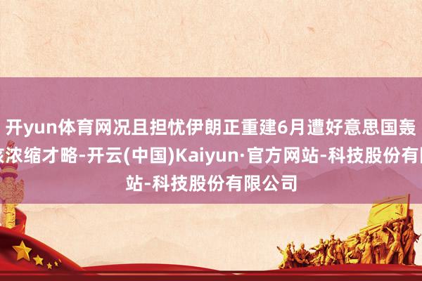 开yun体育网况且担忧伊朗正重建6月遭好意思国轰炸的核浓缩才略-开云(中国)Kaiyun·官方网站-科技股份有限公司