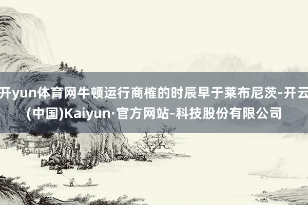 开yun体育网牛顿运行商榷的时辰早于莱布尼茨-开云(中国)Kaiyun·官方网站-科技股份有限公司