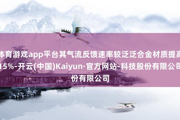 体育游戏app平台其气流反馈速率较泛泛合金材质提高15%-开云(中国)Kaiyun·官方网站-科技股份有限公司