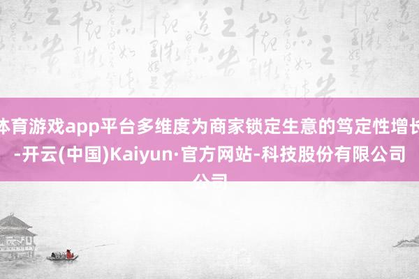 体育游戏app平台多维度为商家锁定生意的笃定性增长-开云(中国)Kaiyun·官方网站-科技股份有限公司